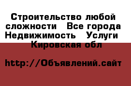 Строительство любой сложности - Все города Недвижимость » Услуги   . Кировская обл.